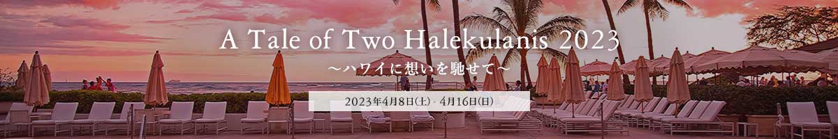 A Tale of Two Halekulanis 2023 ～ハワイに想いを馳せて～ April 8 - April 16, 2023